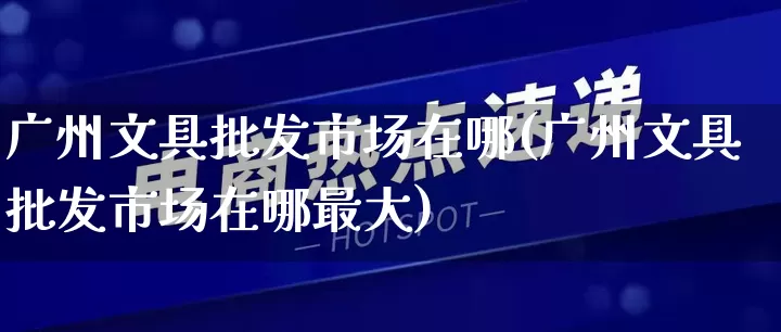 广州文具批发市场在哪(广州文具批发市场在哪最大)_https://www.rzcpcj.com_开网店_第1张