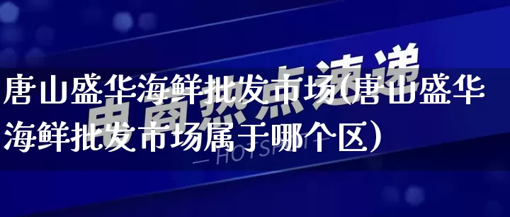 唐山盛华海鲜批发市场(唐山盛华海鲜批发市场属于哪个区)_https://www.rzcpcj.com_天猫运营_第1张