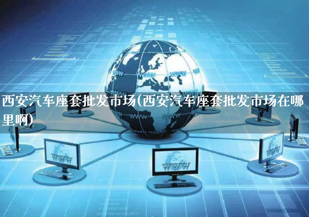 西安汽车座套批发市场(西安汽车座套批发市场在哪里啊)_https://www.rzcpcj.com_抖音快手_第1张