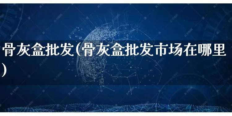 骨灰盒批发(骨灰盒批发市场在哪里)_https://www.rzcpcj.com_开网店_第1张
