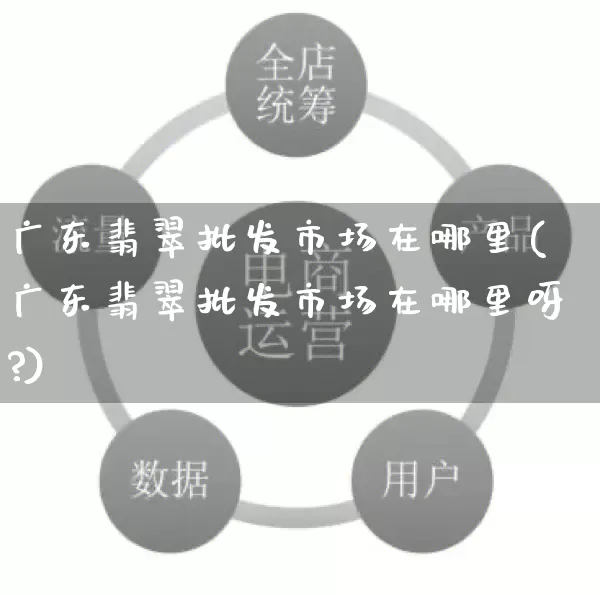 广东翡翠批发市场在哪里(广东翡翠批发市场在哪里呀?)_https://www.rzcpcj.com_淘宝运营_第1张