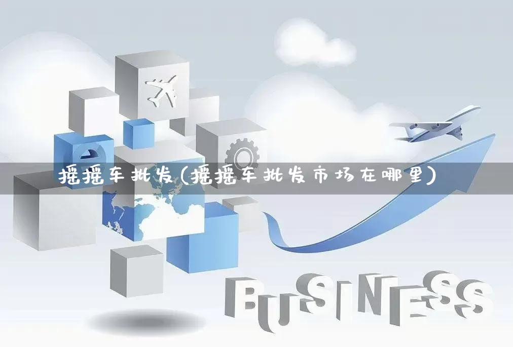 摇摇车批发(摇摇车批发市场在哪里)_https://www.rzcpcj.com_开网店_第1张