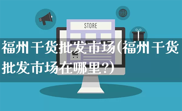 福州干货批发市场(福州干货批发市场在哪里?)_https://www.rzcpcj.com_淘宝运营_第1张