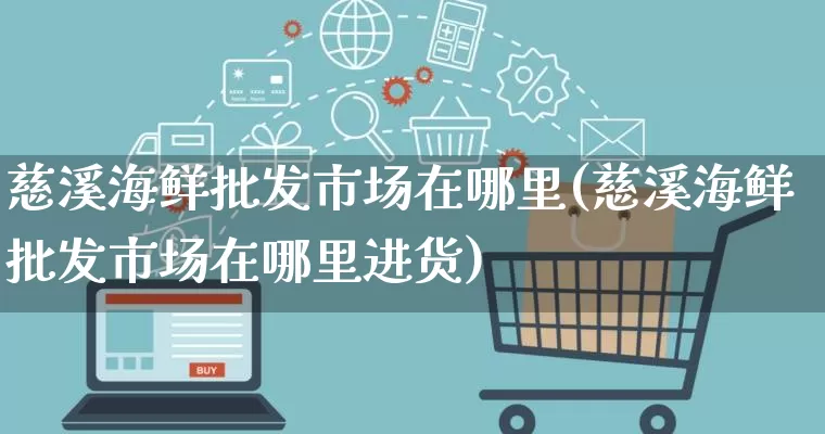 慈溪海鲜批发市场在哪里(慈溪海鲜批发市场在哪里进货)_https://www.rzcpcj.com_直通车_第1张