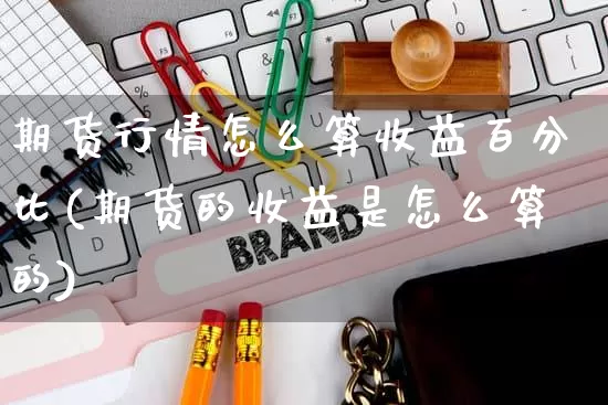 期货行情怎么算收益百分比(期货的收益是怎么算的)_https://www.rzcpcj.com_开网店_第1张