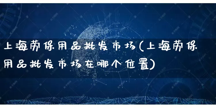 上海劳保用品批发市场(上海劳保用品批发市场在哪个位置)_https://www.rzcpcj.com_淘宝运营_第1张