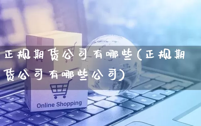 正规期货公司有哪些(正规期货公司有哪些公司)_https://www.rzcpcj.com_淘宝运营_第1张