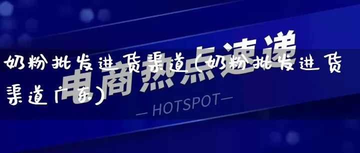 奶粉批发进货渠道(奶粉批发进货渠道广东)_https://www.rzcpcj.com_抖音快手_第1张