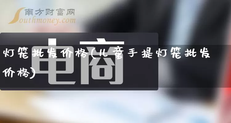 灯笼批发价格(儿童手提灯笼批发价格)_https://www.rzcpcj.com_代运营_第1张