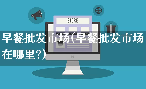早餐批发市场(早餐批发市场在哪里?)_https://www.rzcpcj.com_抖音快手_第1张