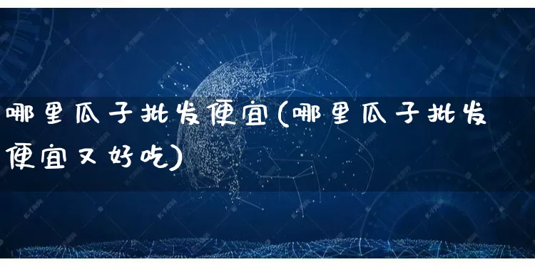 哪里瓜子批发便宜(哪里瓜子批发便宜又好吃)_https://www.rzcpcj.com_代运营_第1张