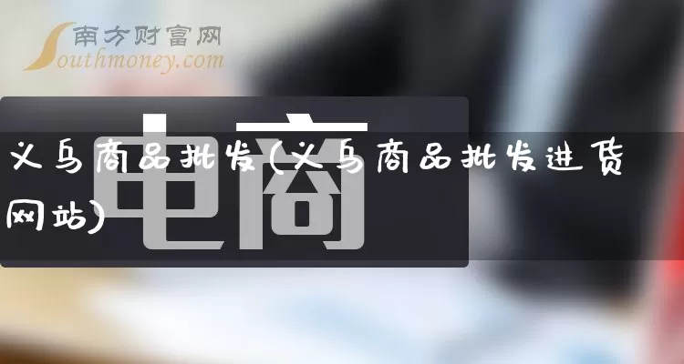 义乌商品批发(义乌商品批发进货网站)_https://www.rzcpcj.com_开网店_第1张