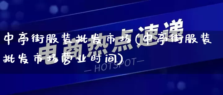 中亭街服装批发市场(中亭街服装批发市场营业时间)_https://www.rzcpcj.com_淘宝运营_第1张