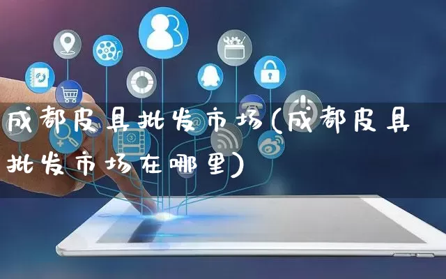 成都皮具批发市场(成都皮具批发市场在哪里)_https://www.rzcpcj.com_抖音快手_第1张