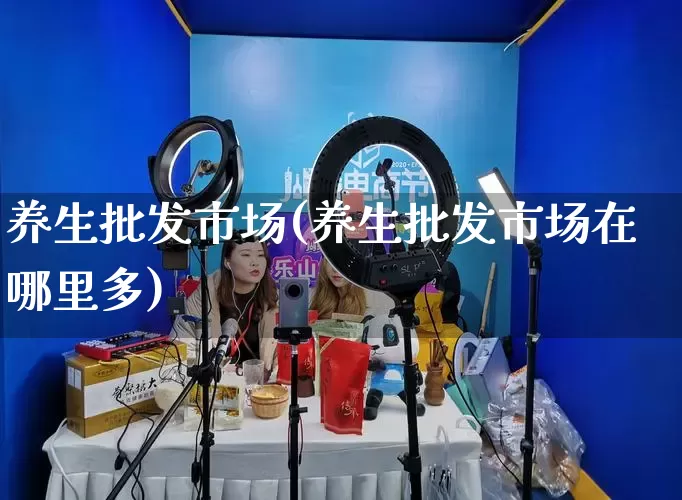 养生批发市场(养生批发市场在哪里多)_https://www.rzcpcj.com_开网店_第1张