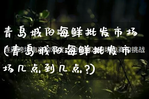 青岛城阳海鲜批发市场(青岛城阳海鲜批发市场几点到几点?)_https://www.rzcpcj.com_抖音快手_第1张