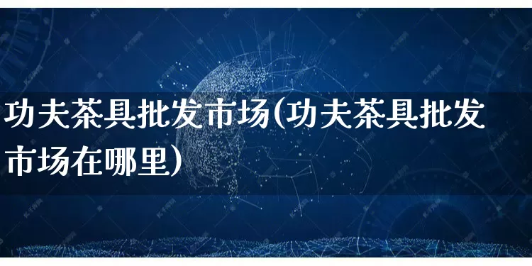 功夫茶具批发市场(功夫茶具批发市场在哪里)_https://www.rzcpcj.com_开网店_第1张