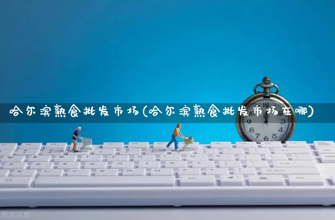 哈尔滨熟食批发市场(哈尔滨熟食批发市场在哪)_https://www.rzcpcj.com_代运营_第1张