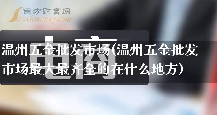 温州五金批发市场(温州五金批发市场最大最齐全的在什么地方)_https://www.rzcpcj.com_直通车_第1张