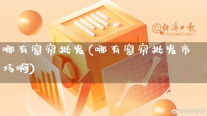 哪有窗帘批发(哪有窗帘批发市场啊)_https://www.rzcpcj.com_代运营_第1张