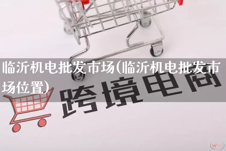 临沂机电批发市场(临沂机电批发市场位置)_https://www.rzcpcj.com_淘宝运营_第1张