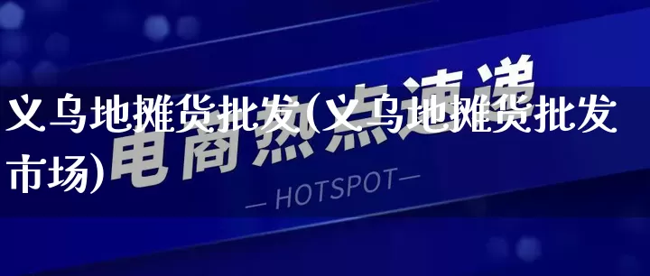 义乌地摊货批发(义乌地摊货批发市场)_https://www.rzcpcj.com_抖音快手_第1张