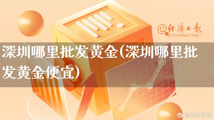 深圳哪里批发黄金(深圳哪里批发黄金便宜)_https://www.rzcpcj.com_淘宝运营_第1张