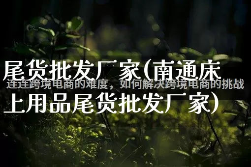 尾货批发厂家(南通床上用品尾货批发厂家)_https://www.rzcpcj.com_代运营_第1张