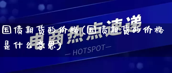 国债期货的价格(国债期货的价格是什么意思)_https://www.rzcpcj.com_淘宝运营_第1张