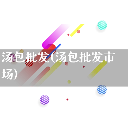 汤包批发(汤包批发市场)_https://www.rzcpcj.com_天猫运营_第1张