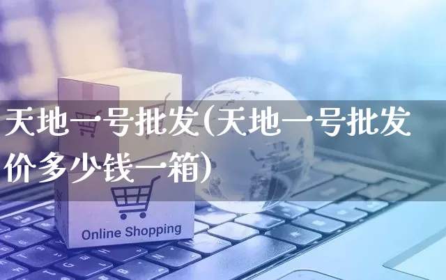 天地一号批发(天地一号批发价多少钱一箱)_https://www.rzcpcj.com_淘宝运营_第1张