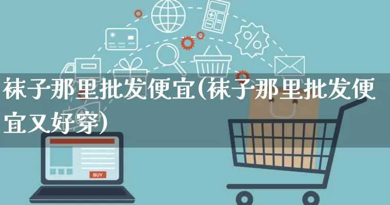袜子那里批发便宜(袜子那里批发便宜又好穿)_https://www.rzcpcj.com_直通车_第1张
