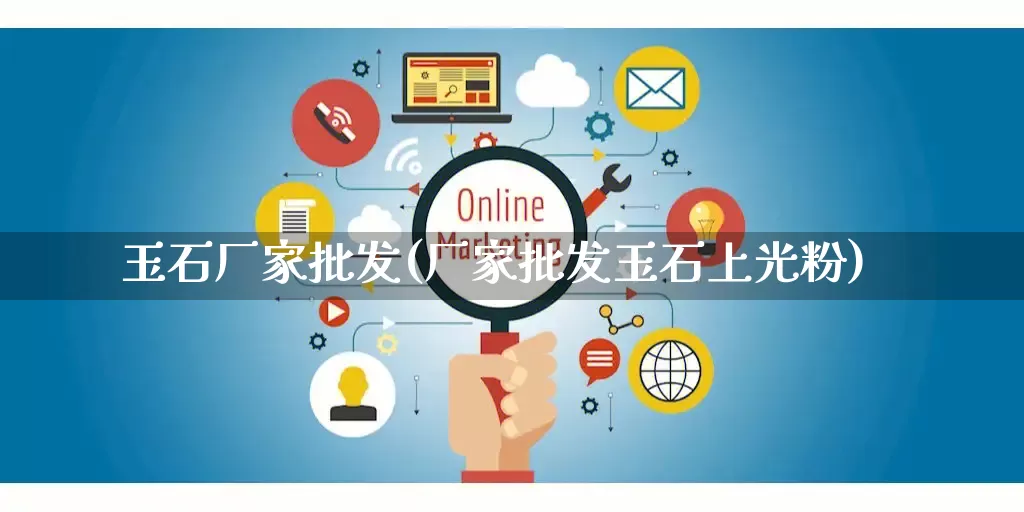 玉石厂家批发(厂家批发玉石上光粉)_https://www.rzcpcj.com_抖音快手_第1张