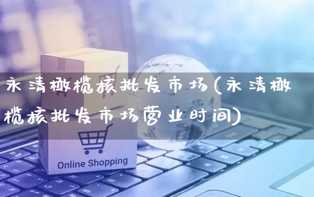 永清橄榄核批发市场(永清橄榄核批发市场营业时间)_https://www.rzcpcj.com_开网店_第1张