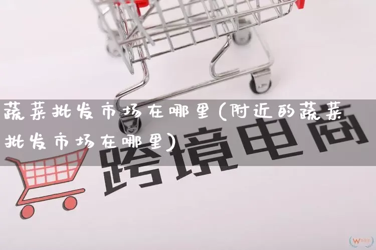 蔬菜批发市场在哪里(附近的蔬菜批发市场在哪里)_https://www.rzcpcj.com_直通车_第1张