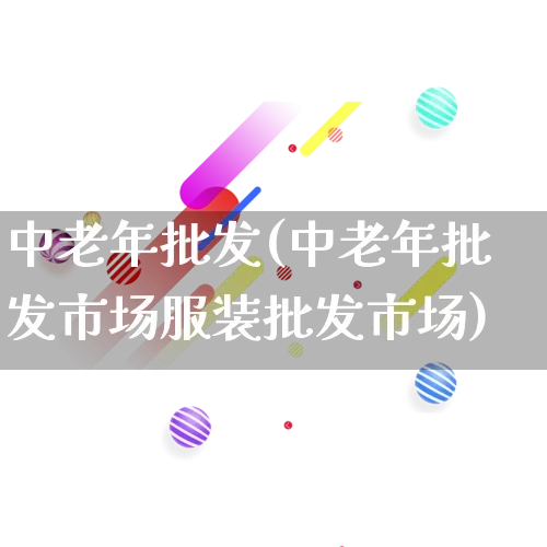 中老年批发(中老年批发市场服装批发市场)_https://www.rzcpcj.com_淘宝运营_第1张
