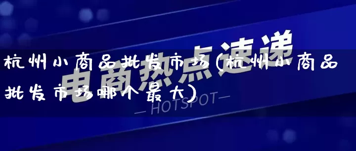 杭州小商品批发市场(杭州小商品批发市场哪个最大)_https://www.rzcpcj.com_直通车_第1张