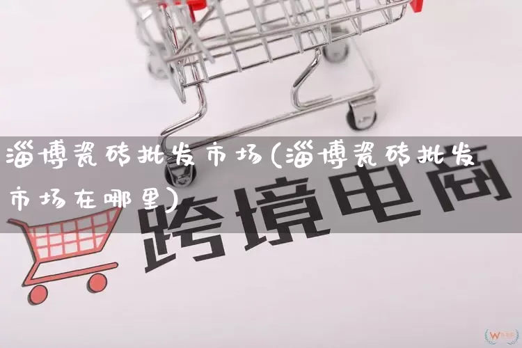 淄博瓷砖批发市场(淄博瓷砖批发市场在哪里)_https://www.rzcpcj.com_淘宝运营_第1张