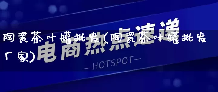 陶瓷茶叶罐批发(陶瓷茶叶罐批发厂家)_https://www.rzcpcj.com_直通车_第1张