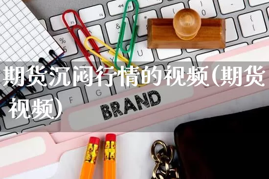 期货沉闷行情的视频(期货 视频)_https://www.rzcpcj.com_开网店_第1张