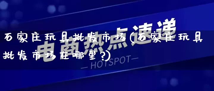 石家庄玩具批发市场(石家庄玩具批发市场在哪里?)_https://www.rzcpcj.com_代运营_第1张