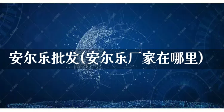 安尔乐批发(安尔乐厂家在哪里)_https://www.rzcpcj.com_抖音快手_第1张