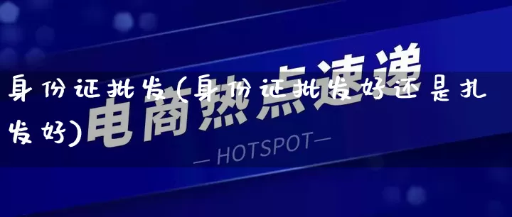 身份证批发(身份证批发好还是扎发好)_https://www.rzcpcj.com_抖音快手_第1张