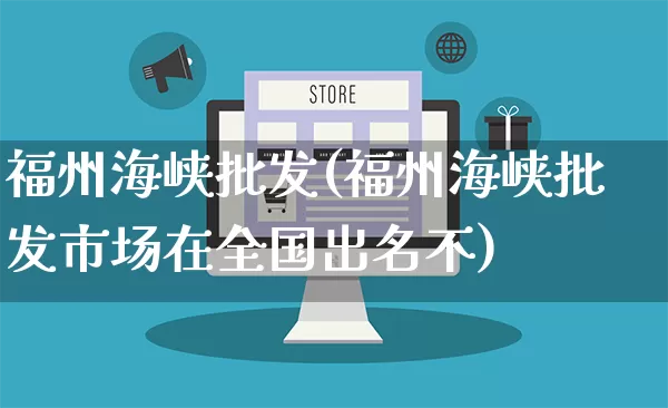 福州海峡批发(福州海峡批发市场在全国出名不)_https://www.rzcpcj.com_天猫运营_第1张