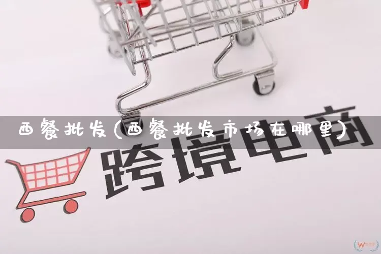 西餐批发(西餐批发市场在哪里)_https://www.rzcpcj.com_代运营_第1张