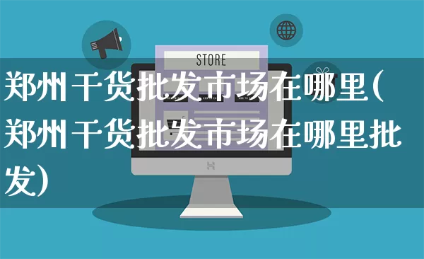郑州干货批发市场在哪里(郑州干货批发市场在哪里批发)_https://www.rzcpcj.com_天猫运营_第1张