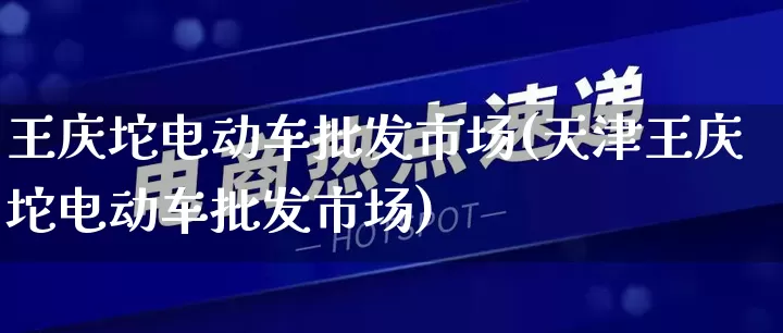 王庆坨电动车批发市场(天津王庆坨电动车批发市场)_https://www.rzcpcj.com_抖音快手_第1张