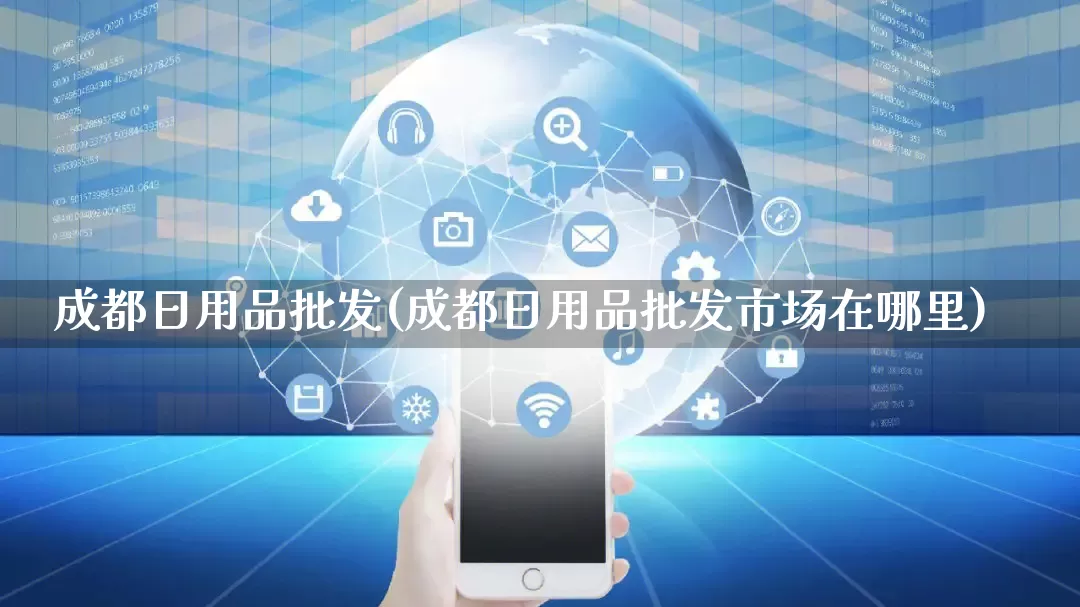 成都日用品批发(成都日用品批发市场在哪里)_https://www.rzcpcj.com_开网店_第1张