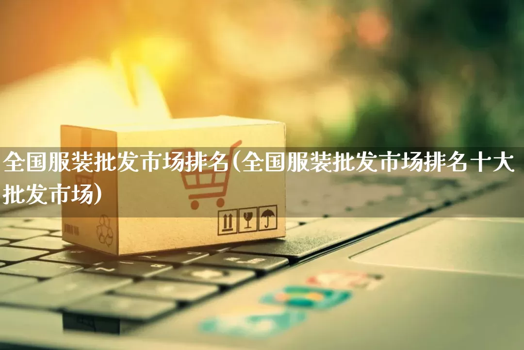 全国服装批发市场排名(全国服装批发市场排名十大批发市场)_https://www.rzcpcj.com_代运营_第1张