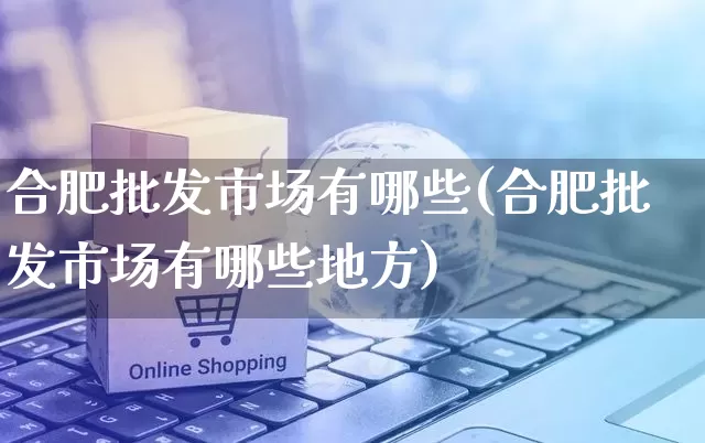 合肥批发市场有哪些(合肥批发市场有哪些地方)_https://www.rzcpcj.com_天猫运营_第1张
